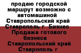 продаю городской маршрут возможно с автомашиной - Ставропольский край, Ставрополь г. Бизнес » Продажа готового бизнеса   . Ставропольский край,Ставрополь г.